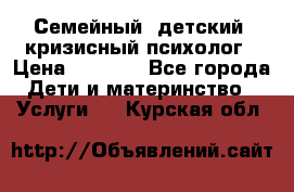 Семейный, детский, кризисный психолог › Цена ­ 2 000 - Все города Дети и материнство » Услуги   . Курская обл.